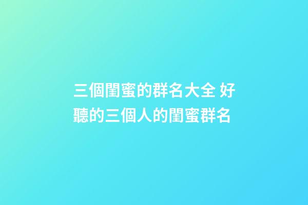 三個閨蜜的群名大全 好聽的三個人的閨蜜群名